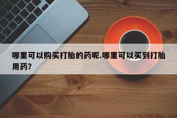私人诊所能买到打胎药吗哪里可以购买打胎的药呢.哪里可以买到打胎用药？