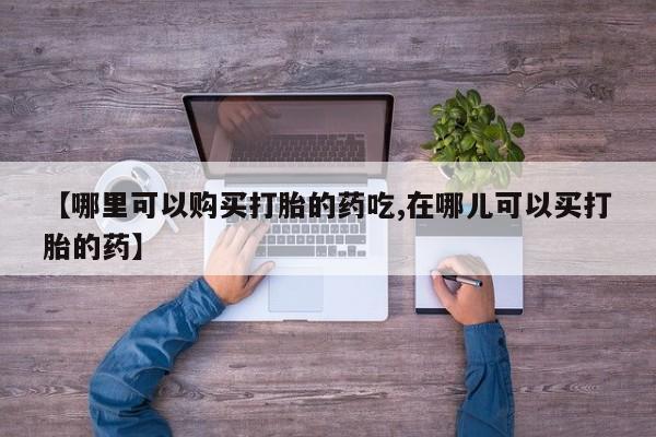 私人诊所能买到打胎药吗【哪里可以购买打胎的药吃,在哪儿可以买打胎的药】