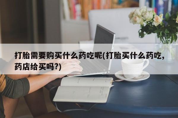 私人诊所能买到打胎药吗打胎需要购买什么药吃呢(打胎买什么药吃,药店给买吗?)