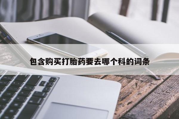 私人诊所能买到打胎药吗包含购买打胎药要去哪个科的词条