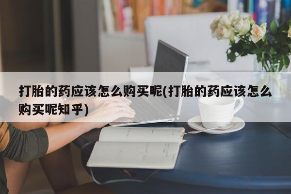 私人诊所能买到打胎药吗打胎的药应该怎么购买呢(打胎的药应该怎么购买呢知乎)